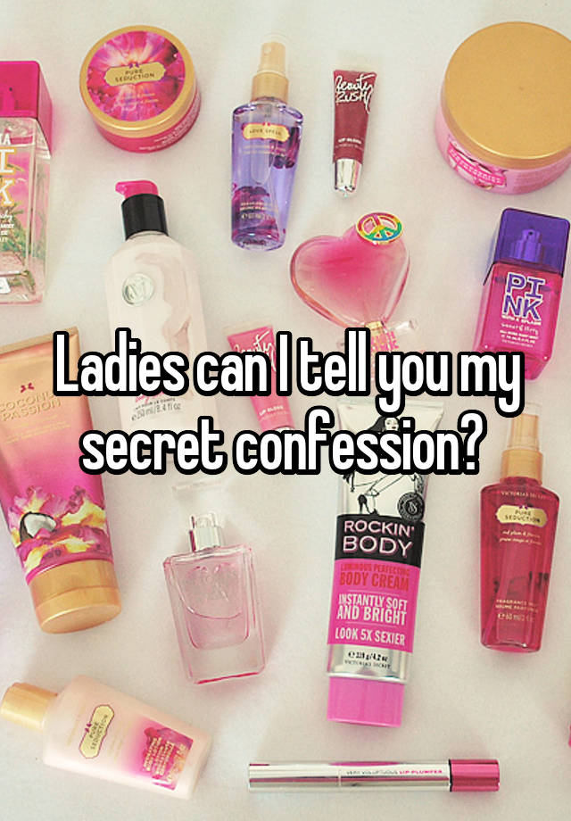 Ladies can I tell you my secret confession? 