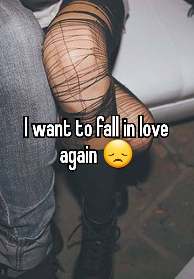 I want to fall in love again 😞