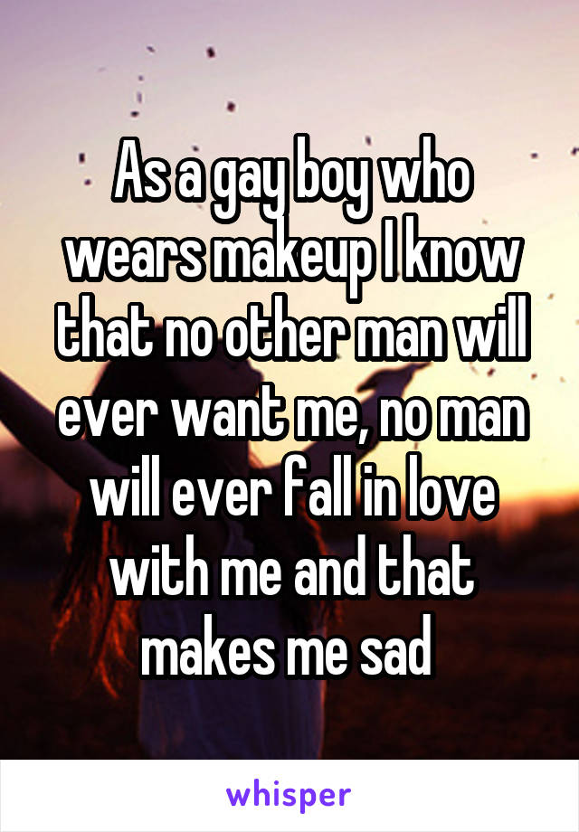 As a gay boy who wears makeup I know that no other man will ever want me, no man will ever fall in love with me and that makes me sad 