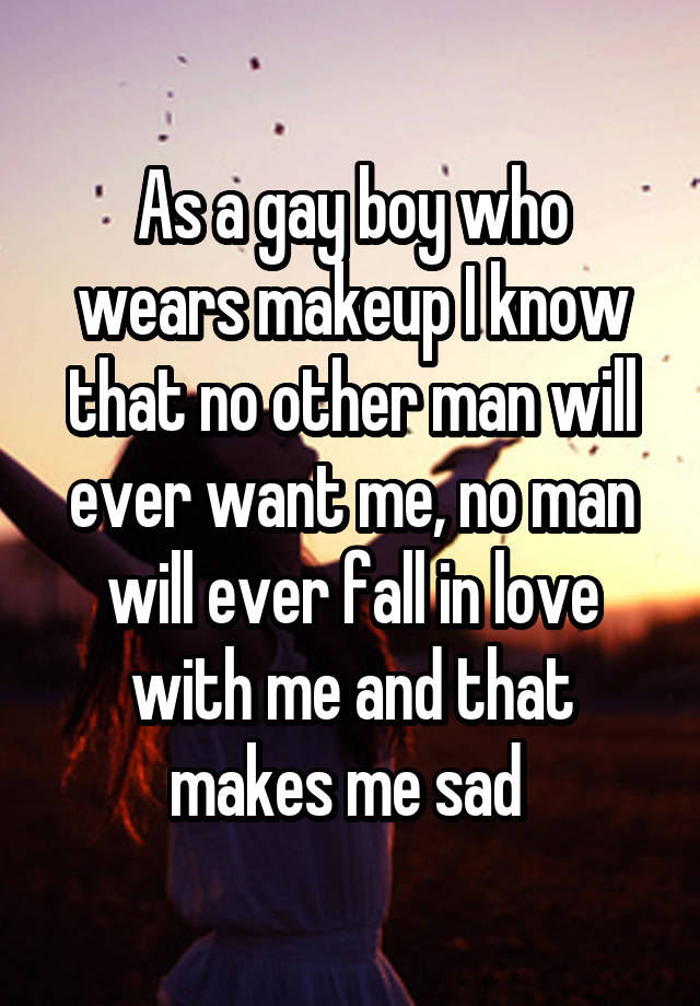 As a gay boy who wears makeup I know that no other man will ever want me, no man will ever fall in love with me and that makes me sad 