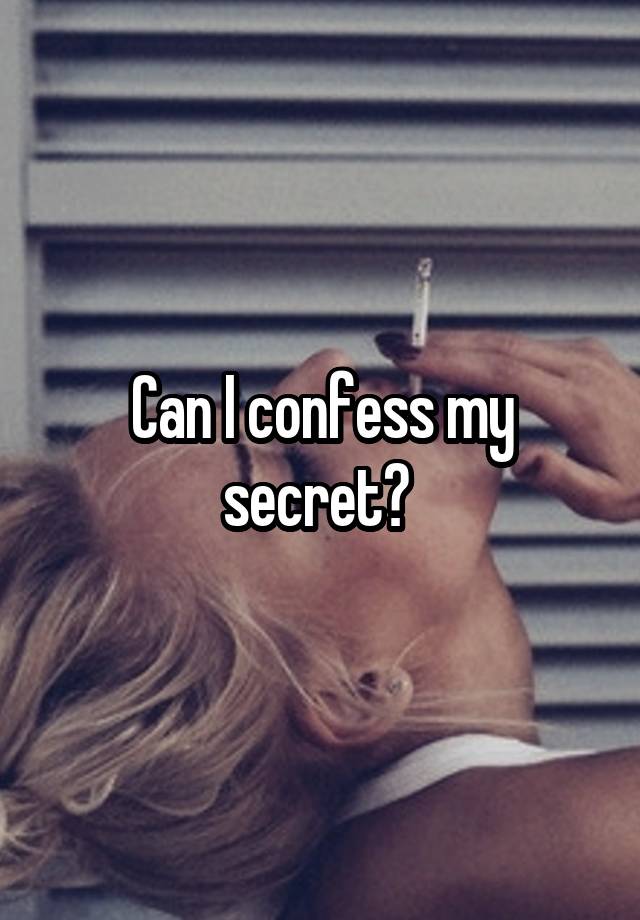 Can I confess my secret? 