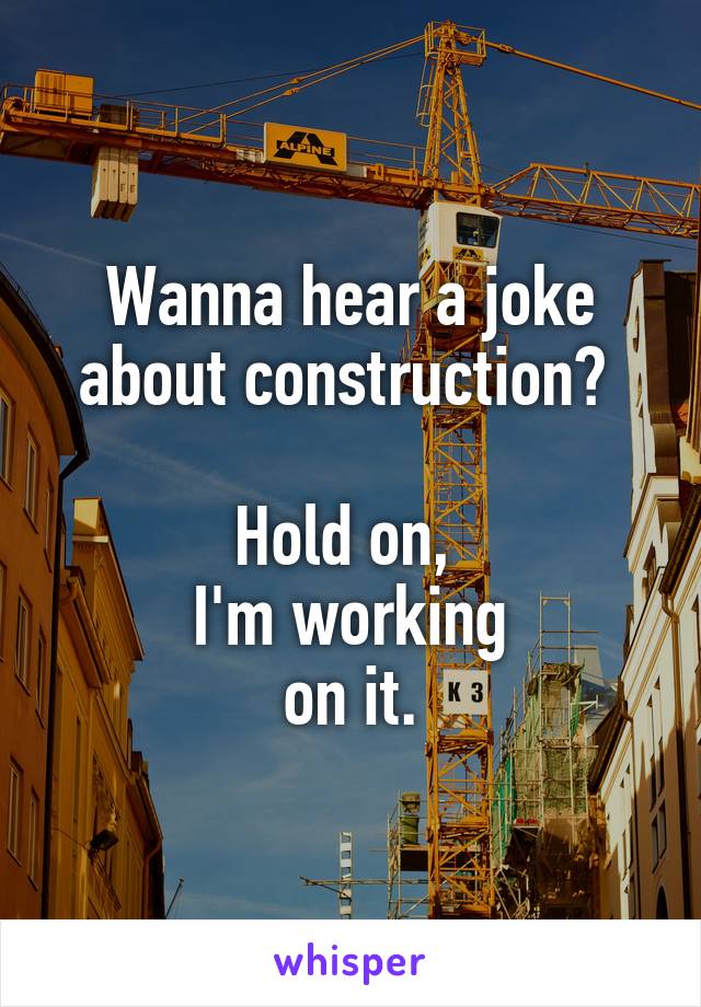 Wanna hear a joke about construction? 

Hold on, 
I'm working
 on it. 