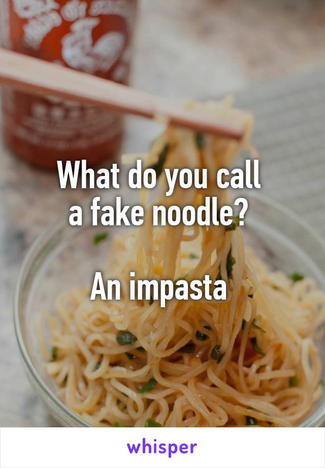 What do you call 
a fake noodle? 

An impasta 