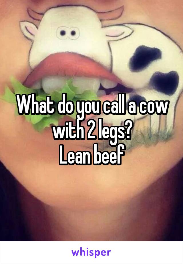 What do you call a cow with 2 legs?
Lean beef