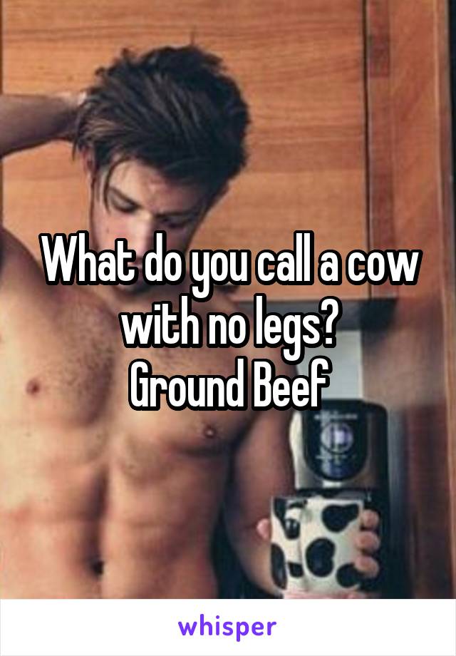 What do you call a cow with no legs?
Ground Beef