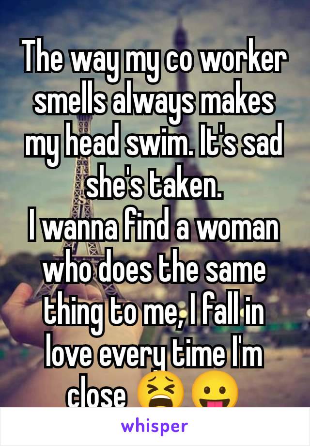 The way my co worker smells always makes my head swim. It's sad she's taken.
I wanna find a woman who does the same thing to me, I fall in love every time I'm close 😫😛