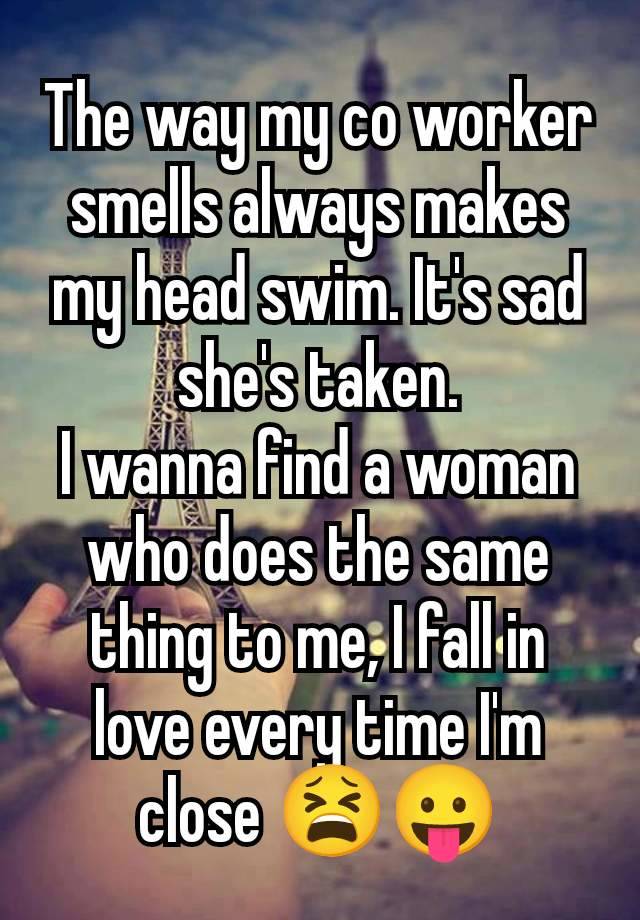 The way my co worker smells always makes my head swim. It's sad she's taken.
I wanna find a woman who does the same thing to me, I fall in love every time I'm close 😫😛