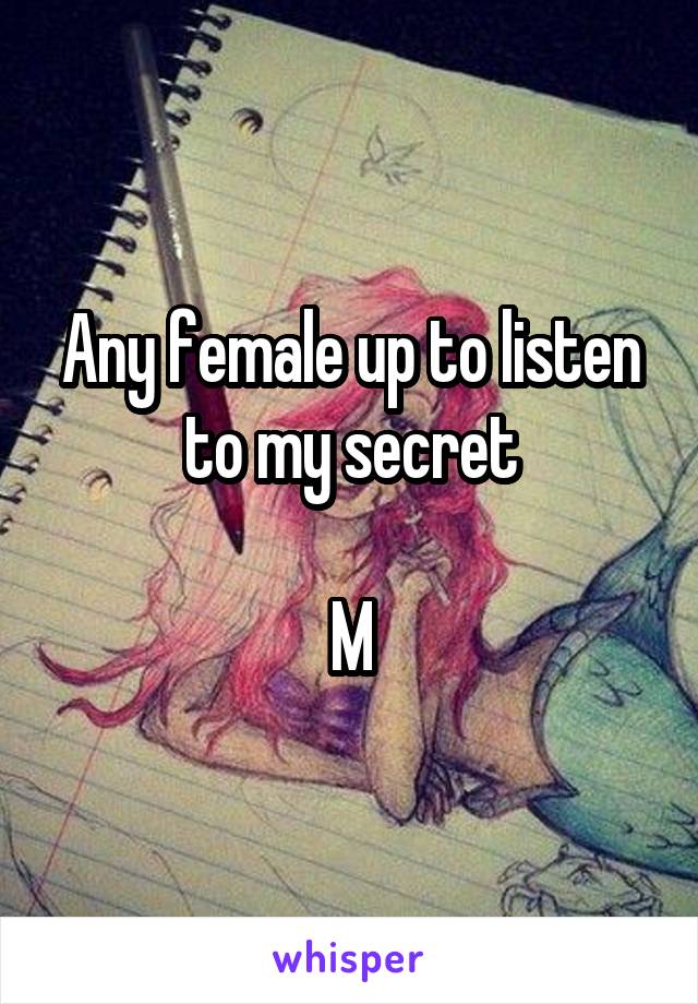 Any female up to listen to my secret

M