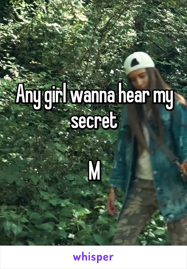 Any girl wanna hear my secret

M