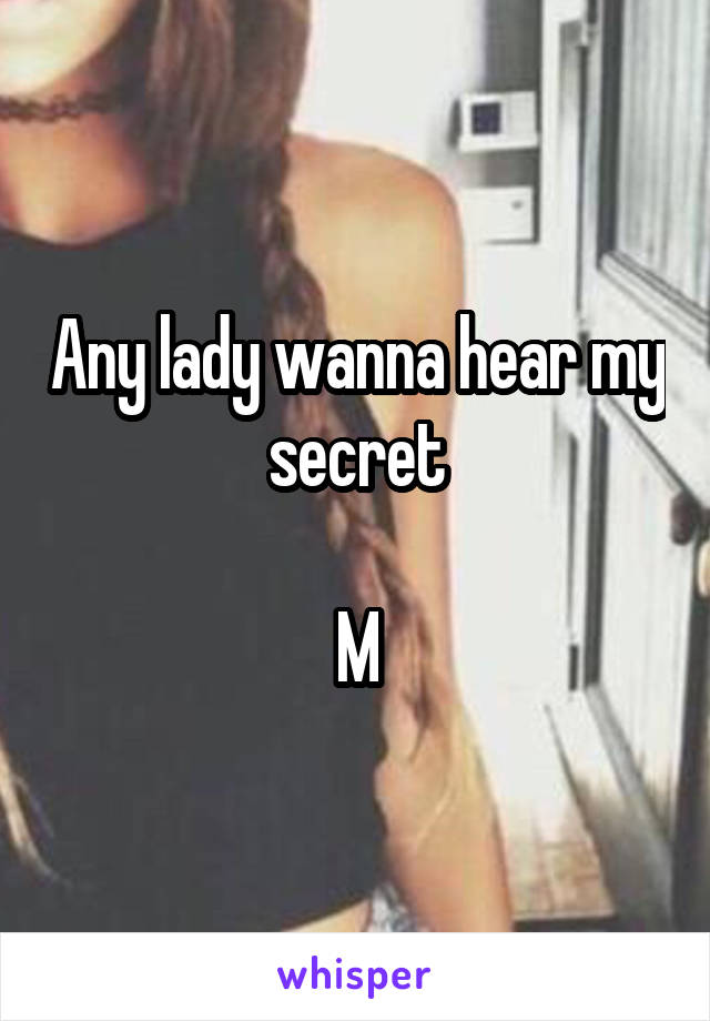 Any lady wanna hear my secret

M