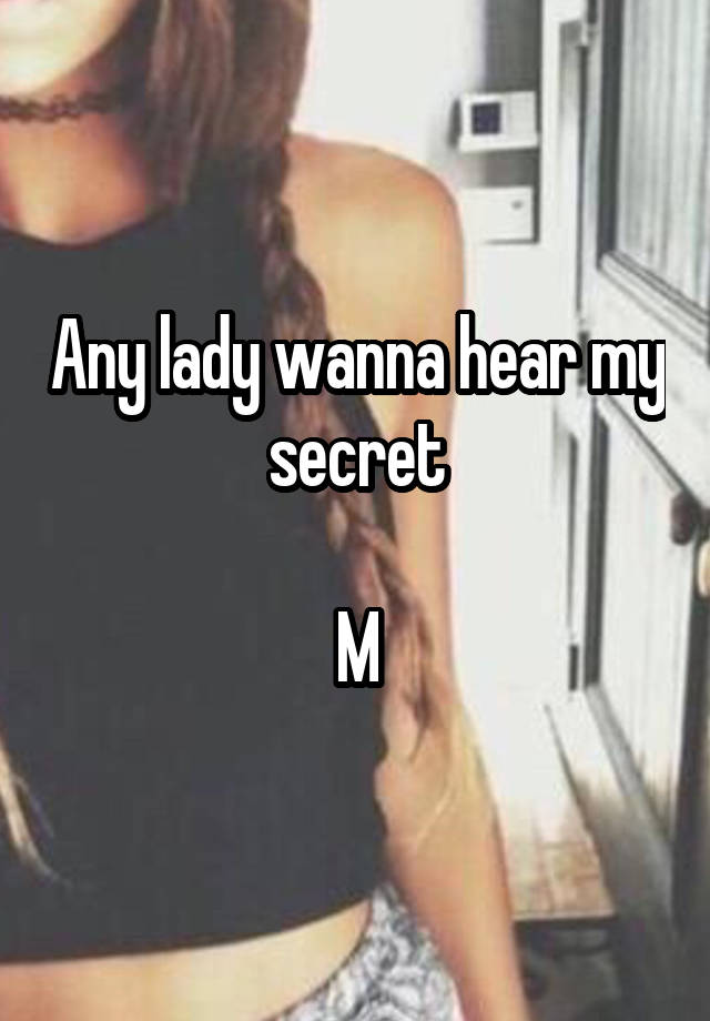 Any lady wanna hear my secret

M