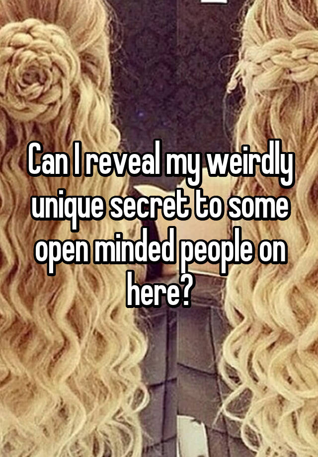 Can I reveal my weirdly unique secret to some open minded people on here?