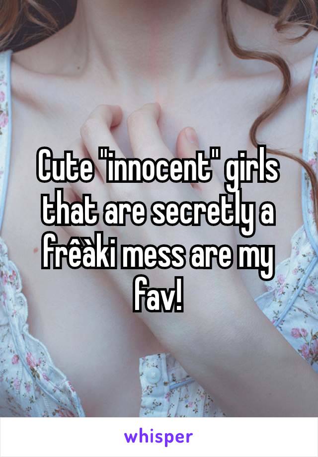 Cute "innocent" girls that are secretly a frêàki mess are my fav!