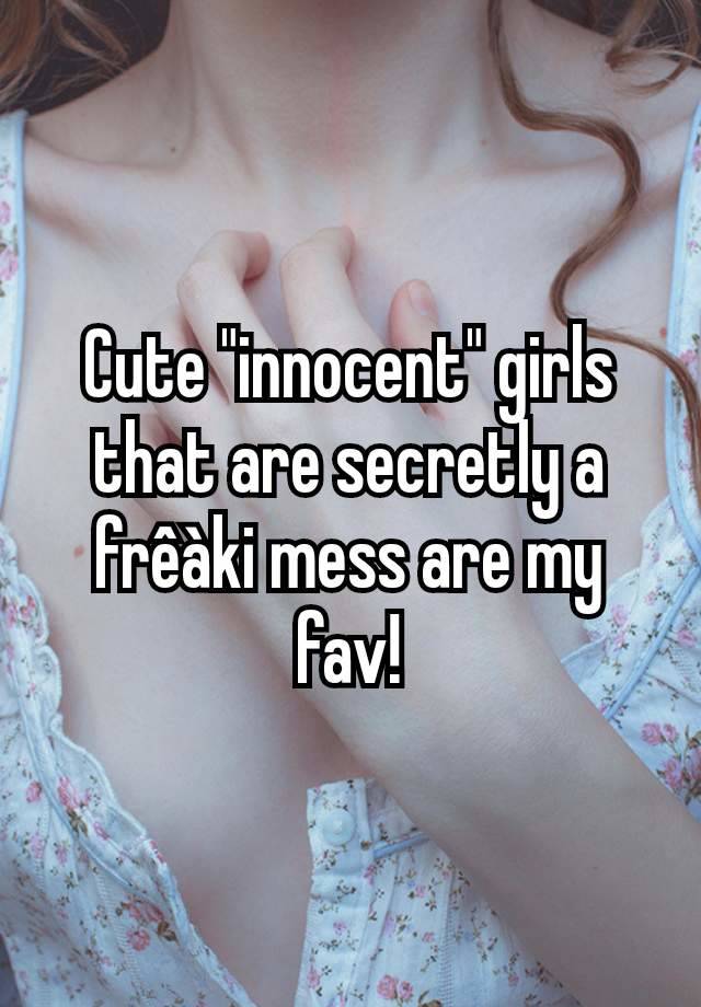 Cute "innocent" girls that are secretly a frêàki mess are my fav!