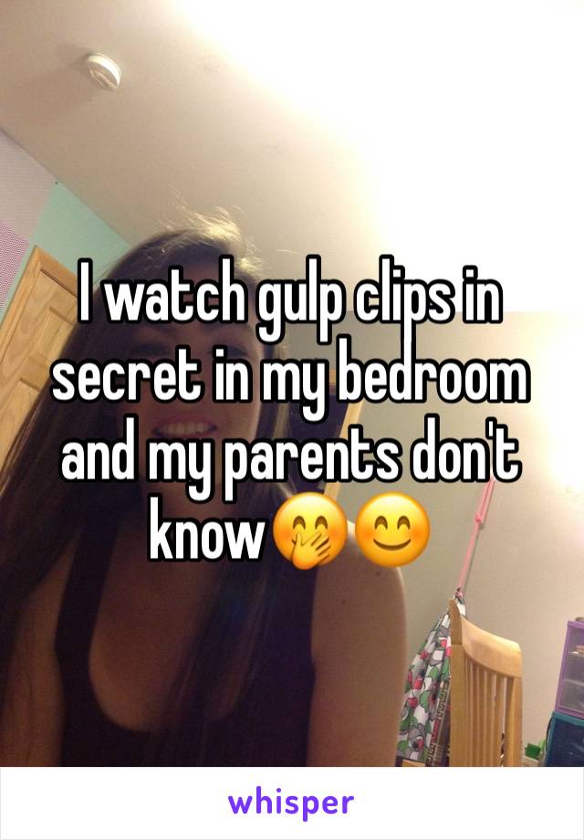 I watch gulp clips in secret in my bedroom and my parents don't know🤭😊