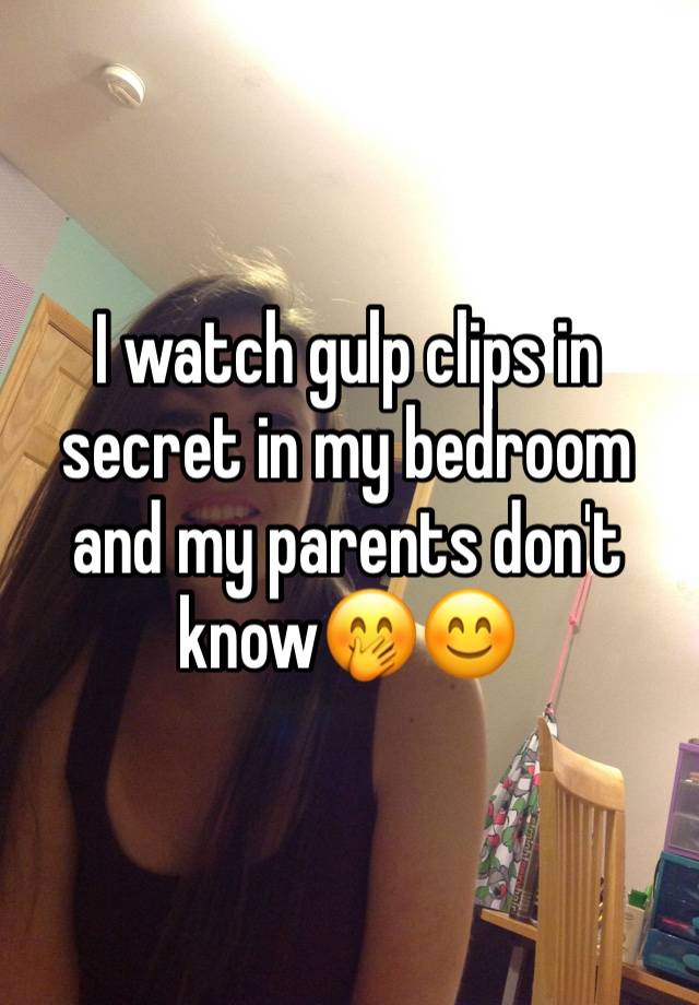 I watch gulp clips in secret in my bedroom and my parents don't know🤭😊