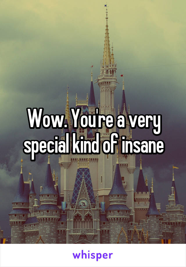 Wow. You're a very special kind of insane