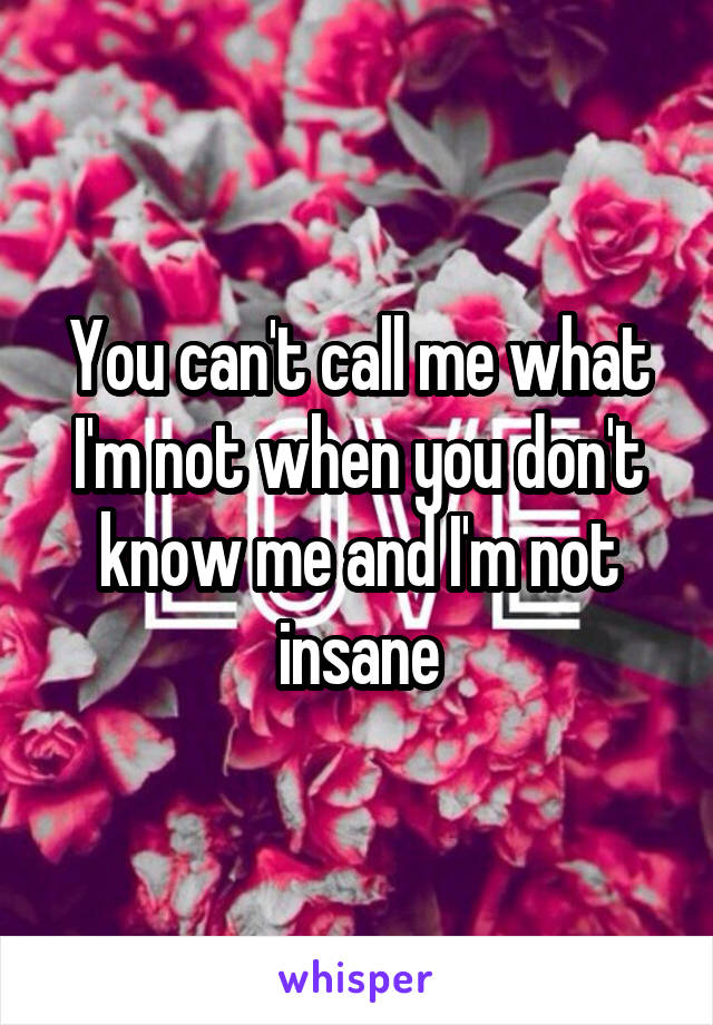 You can't call me what I'm not when you don't know me and I'm not insane