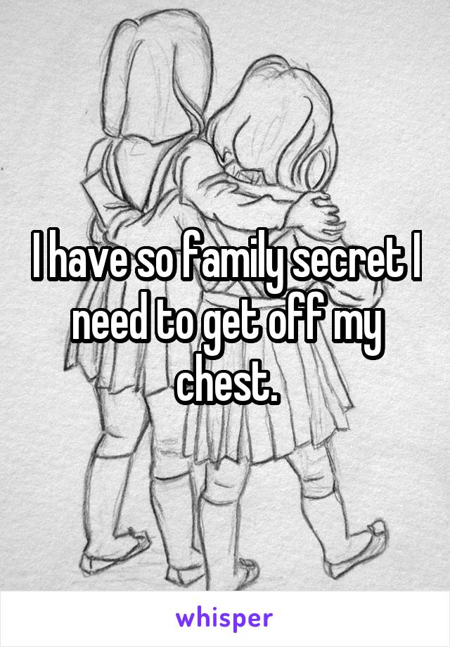 I have so family secret I need to get off my chest.