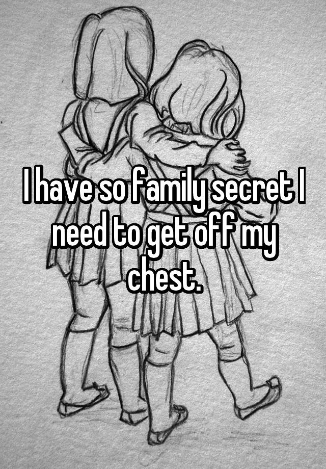 I have so family secret I need to get off my chest.