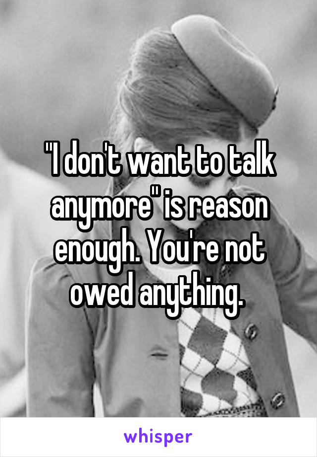 "I don't want to talk anymore" is reason enough. You're not owed anything. 