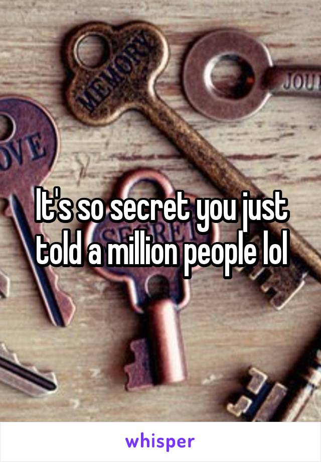 It's so secret you just told a million people lol