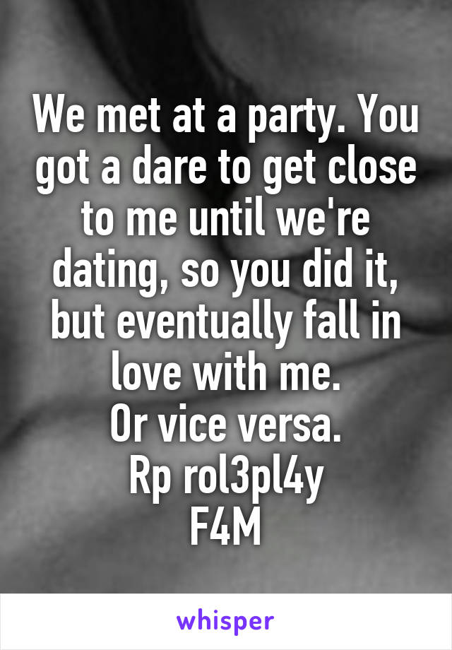 We met at a party. You got a dare to get close to me until we're dating, so you did it, but eventually fall in love with me.
Or vice versa.
Rp rol3pl4y
F4M