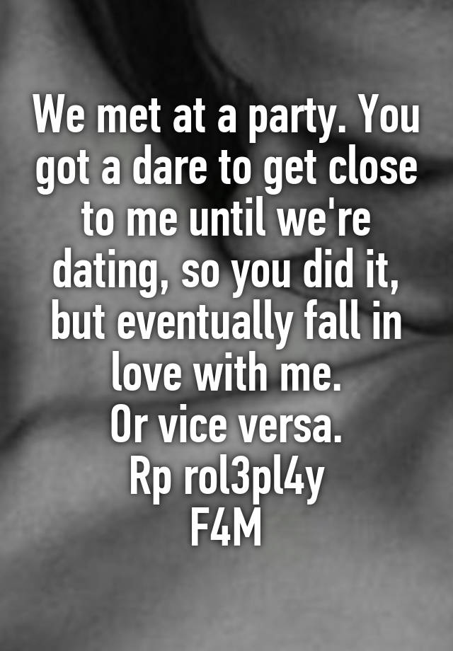 We met at a party. You got a dare to get close to me until we're dating, so you did it, but eventually fall in love with me.
Or vice versa.
Rp rol3pl4y
F4M