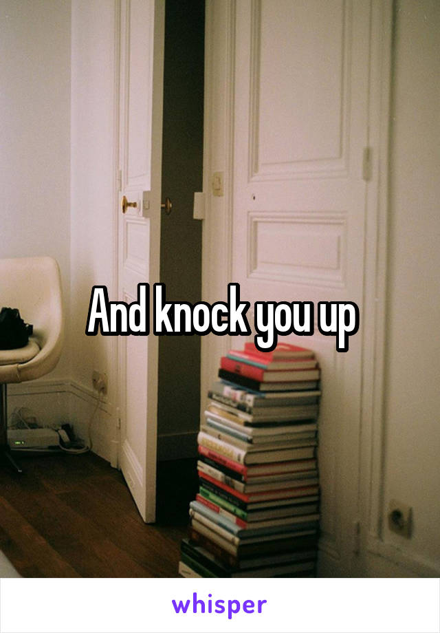 And knock you up