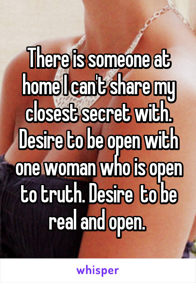 There is someone at home I can't share my closest secret with. Desire to be open with one woman who is open to truth. Desire  to be real and open. 