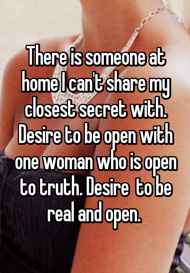 There is someone at home I can't share my closest secret with. Desire to be open with one woman who is open to truth. Desire  to be real and open. 