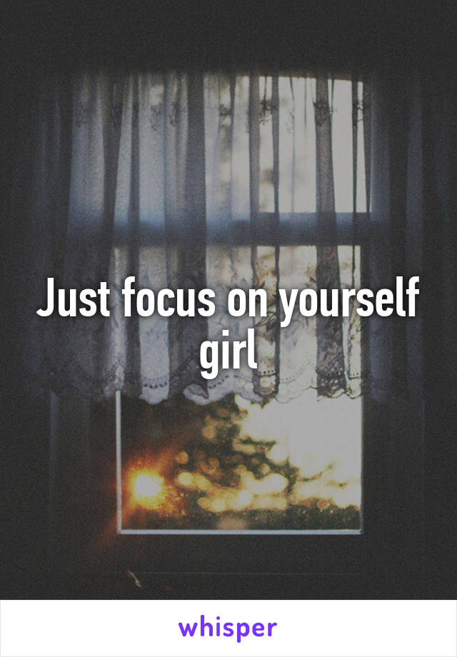 Just focus on yourself girl