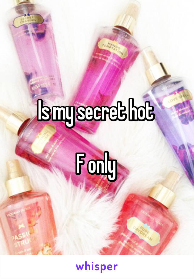 Is my secret hot 

F only 