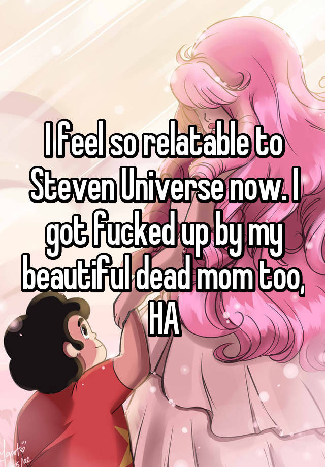 I feel so relatable to Steven Universe now. I got fucked up by my beautiful dead mom too, HA
