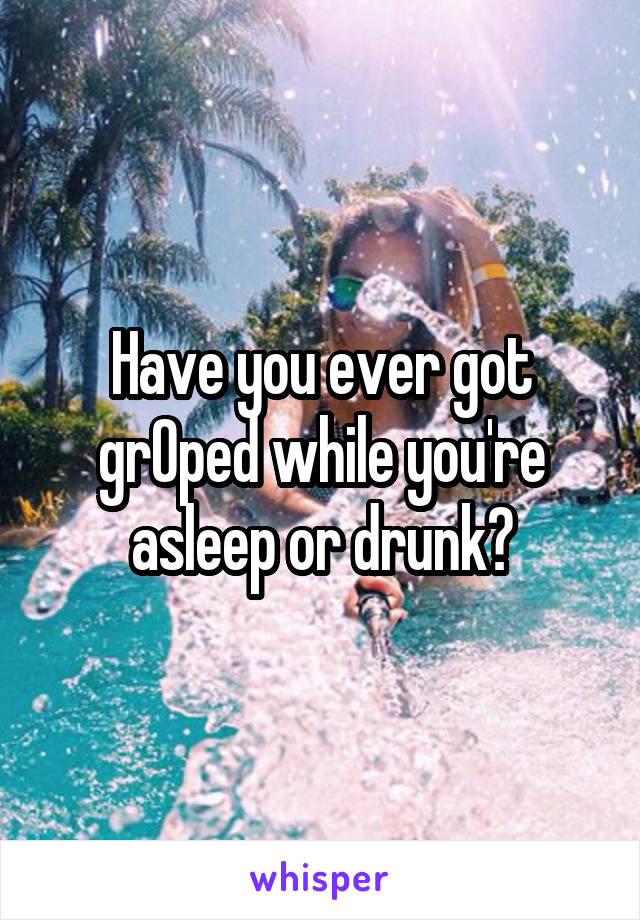 Have you ever got grOped while you're asleep or drunk?