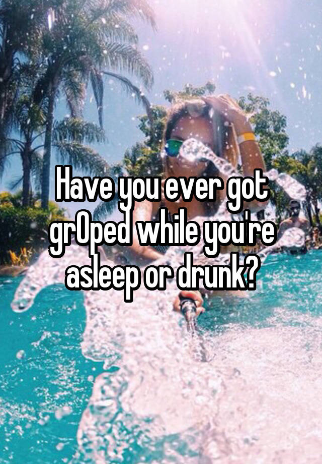 Have you ever got grOped while you're asleep or drunk?