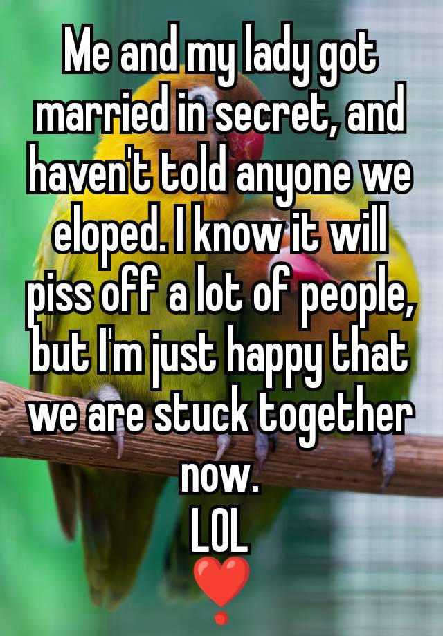 Me and my lady got married in secret, and haven't told anyone we eloped. I know it will piss off a lot of people, but I'm just happy that we are stuck together now.
LOL
❣️