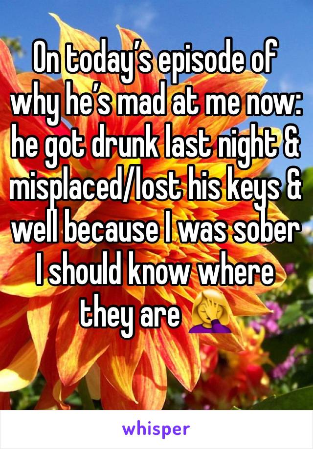 On today’s episode of why he’s mad at me now: he got drunk last night & misplaced/lost his keys & well because I was sober I should know where they are 🤦‍♀️ 