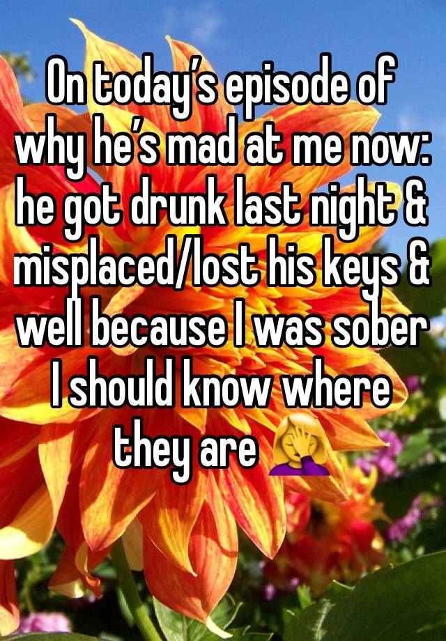 On today’s episode of why he’s mad at me now: he got drunk last night & misplaced/lost his keys & well because I was sober I should know where they are 🤦‍♀️ 