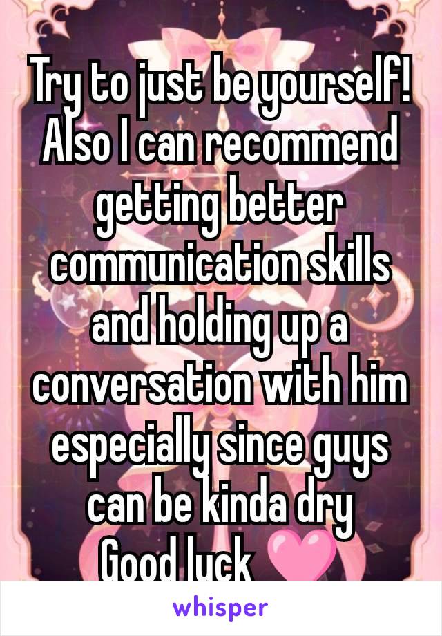 Try to just be yourself! Also I can recommend getting better communication skills and holding up a conversation with him especially since guys can be kinda dry
Good luck 🩷