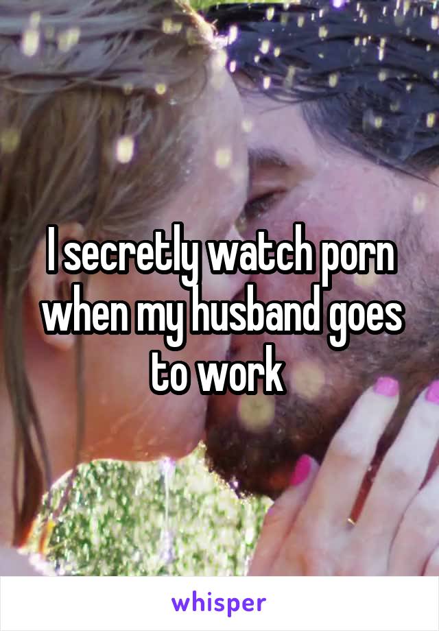 I secretly watch porn when my husband goes to work 