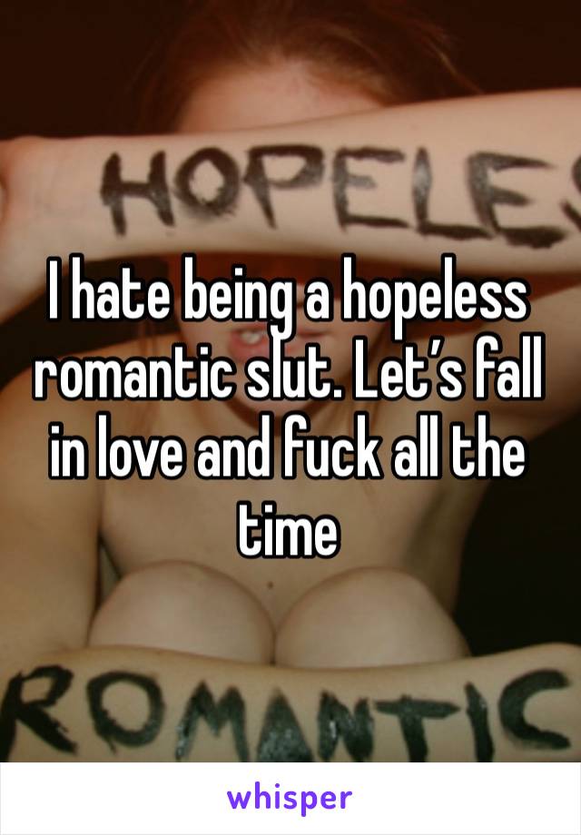 I hate being a hopeless romantic slut. Let’s fall in love and fuck all the time