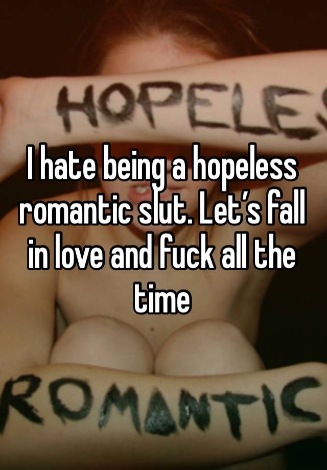 I hate being a hopeless romantic slut. Let’s fall in love and fuck all the time