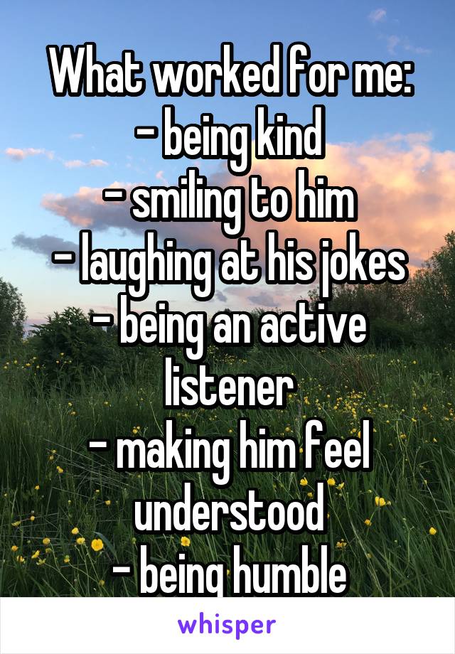 What worked for me:
- being kind
- smiling to him
- laughing at his jokes
- being an active listener
- making him feel understood
- being humble