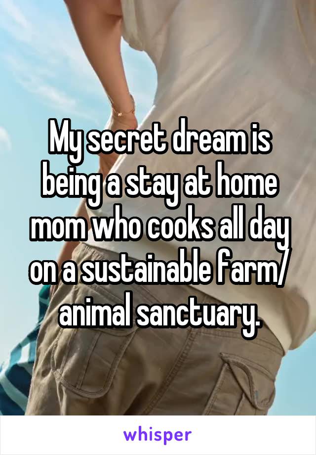 My secret dream is being a stay at home mom who cooks all day on a sustainable farm/ animal sanctuary.