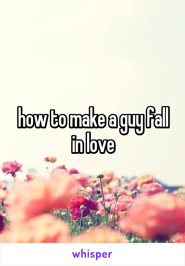 how to make a guy fall in love