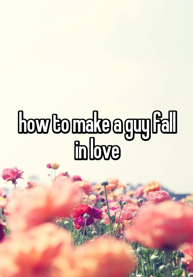 how to make a guy fall in love