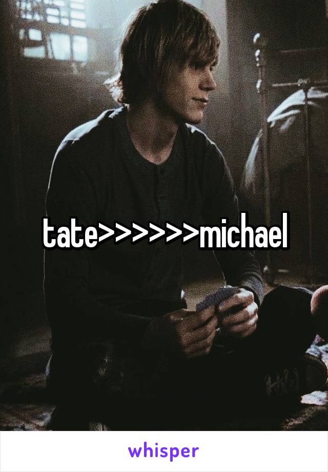 tate>>>>>>michael