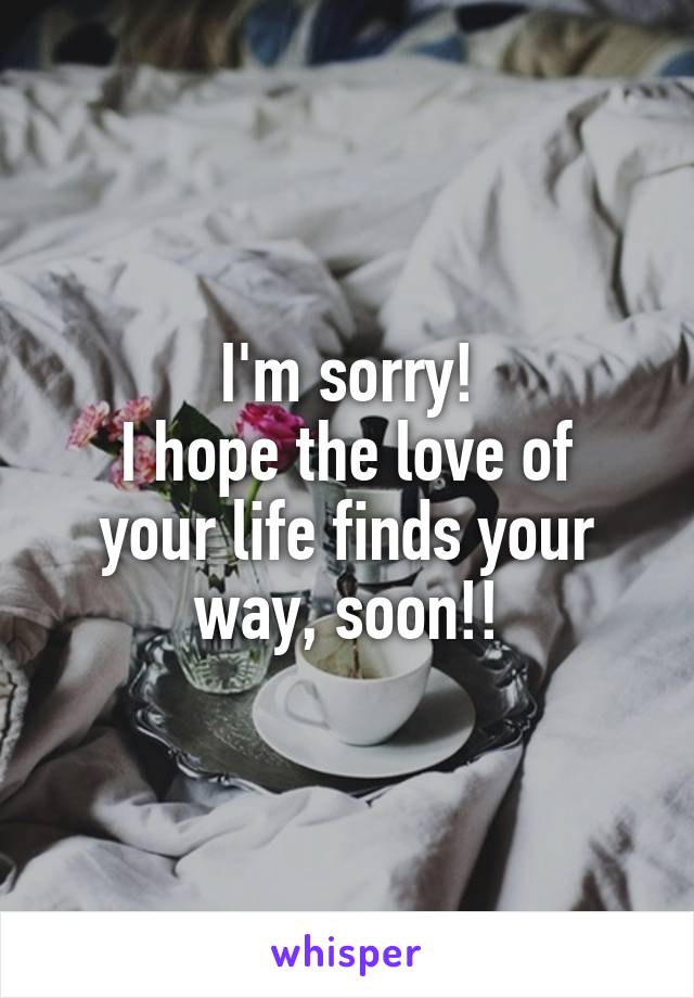 I'm sorry!
I hope the love of your life finds your way, soon!!