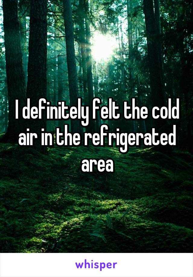 I definitely felt the cold air in the refrigerated area